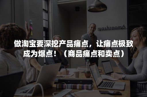 做淘宝要深挖产品痛点，让痛点极致成为爆点！（商品痛点和卖点）