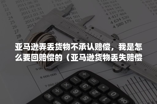 亚马逊弄丢货物不承认赔偿，我是怎么要回赔偿的（亚马逊货物丢失赔偿）