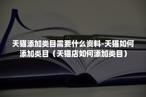 天猫添加类目需要什么资料-天猫如何添加类目（天猫店如何添加类目）