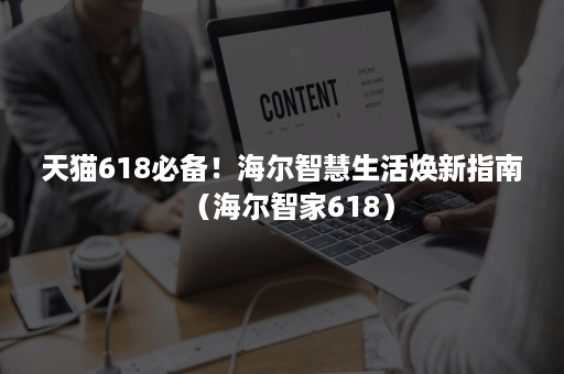 天猫618必备！海尔智慧生活焕新指南（海尔智家618）