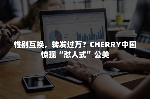 性别互换，转发过万？CHERRY中国惊现“怼人式”公关