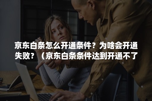 京东白条怎么开通条件？为啥会开通失败？（京东白条条件达到开通不了）