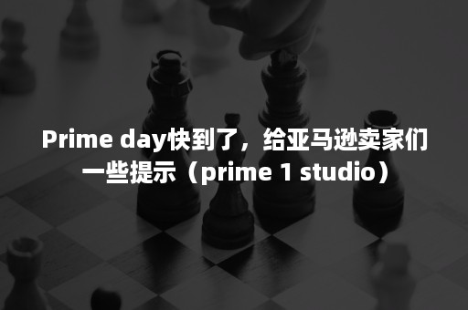 Prime day快到了，给亚马逊卖家们一些提示（prime 1 studio）