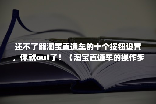 还不了解淘宝直通车的十个按钮设置，你就out了！（淘宝直通车的操作步骤）