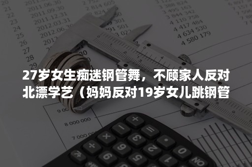 27岁女生痴迷钢管舞，不顾家人反对北漂学艺（妈妈反对19岁女儿跳钢管舞）