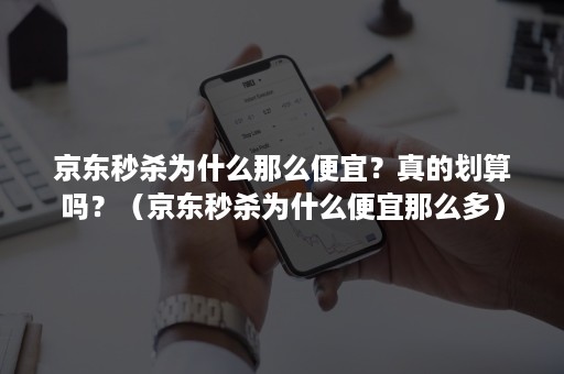 京东秒杀为什么那么便宜？真的划算吗？（京东秒杀为什么便宜那么多）