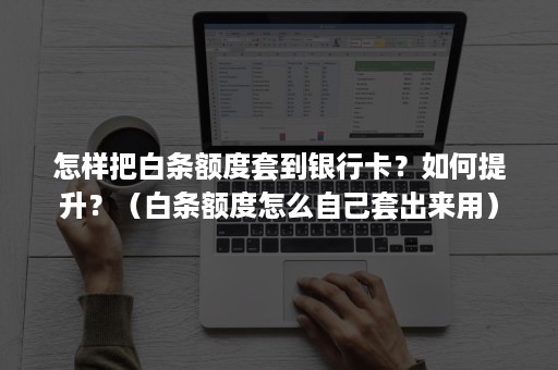 怎样把白条额度套到银行卡？如何提升？（白条额度怎么自己套出来用）