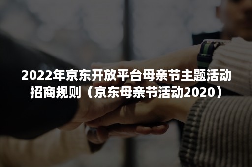 2022年京东开放平台母亲节主题活动招商规则（京东母亲节活动2020）