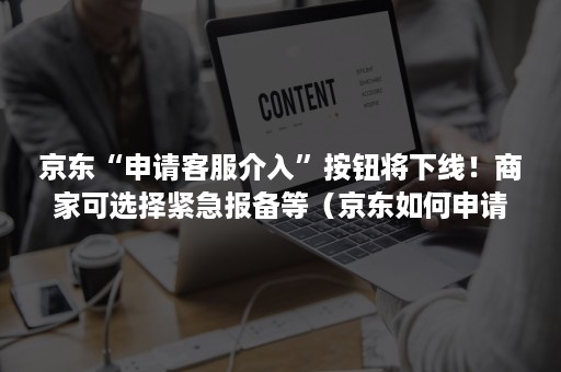 京东“申请客服介入”按钮将下线！商家可选择紧急报备等（京东如何申请客服介入）