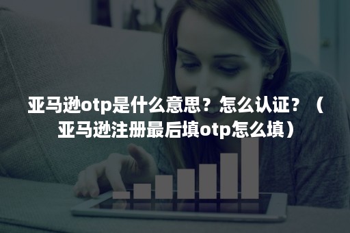 亚马逊otp是什么意思？怎么认证？（亚马逊注册最后填otp怎么填）