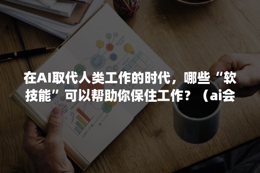 在AI取代人类工作的时代，哪些“软技能”可以帮助你保住工作？（ai会取代人类哪些工作）