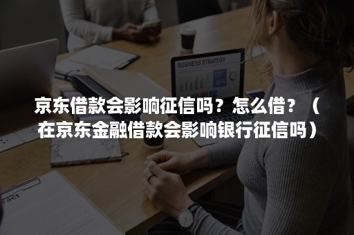 京东借款会影响征信吗?怎么借?(在京东金融借款会影响银行征信吗) 京东借款会影响征信吗?怎么借?(在京东金融借款会影响银行征信吗)