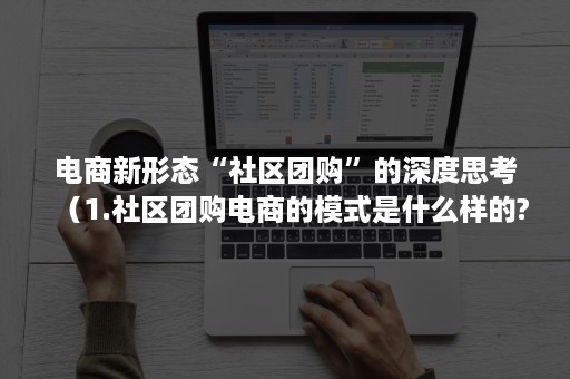 电商新形态“社区团购”的深度思考（1.社区团购电商的模式是什么样的?）