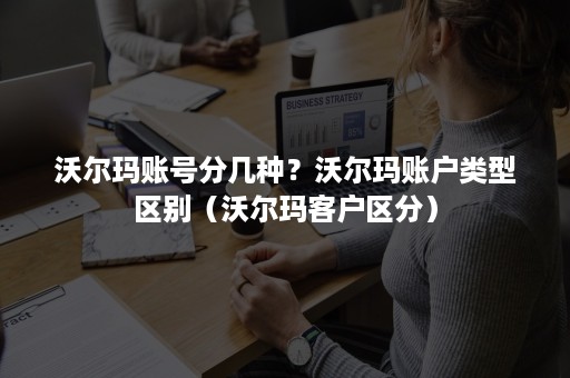 沃尔玛账号分几种？沃尔玛账户类型区别（沃尔玛客户区分）