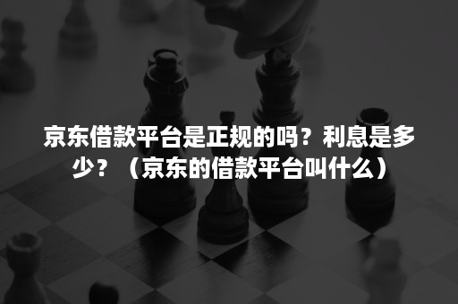 京东借款平台是正规的吗？利息是多少？（京东的借款平台叫什么）