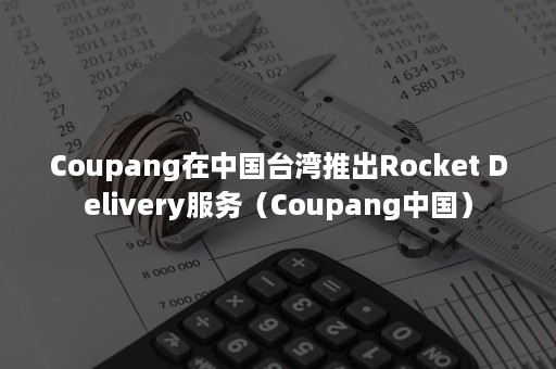 Coupang在中国台湾推出Rocket Delivery服务（Coupang中国）