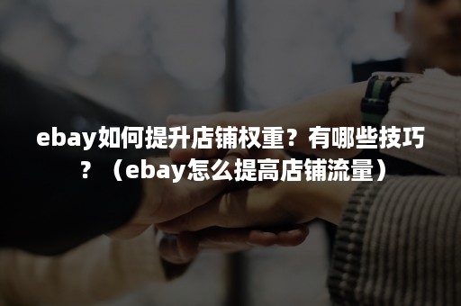 ebay如何提升店铺权重？有哪些技巧？（ebay怎么提高店铺流量）