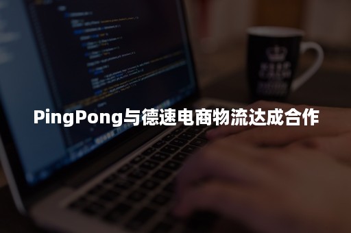 PingPong与德速电商物流达成合作