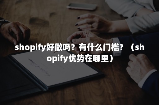 shopify好做吗？有什么门槛？（shopify优势在哪里）