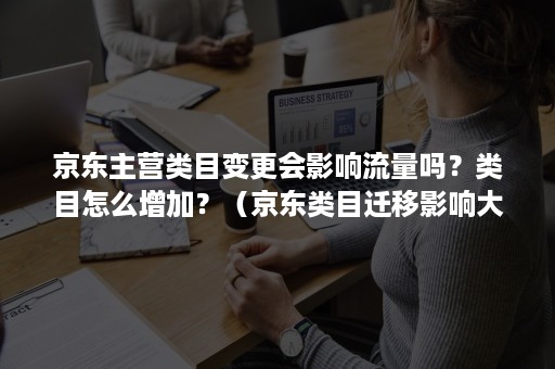 京东主营类目变更会影响流量吗？类目怎么增加？（京东类目迁移影响大吗）