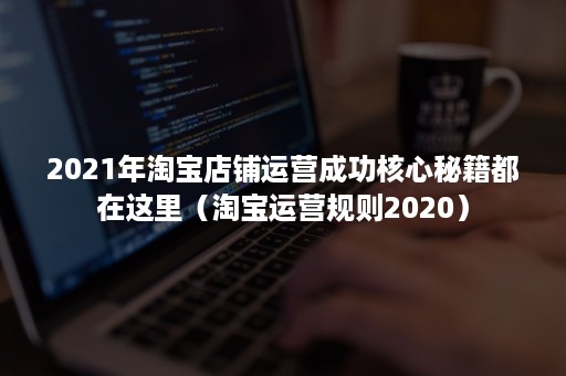 2021年淘宝店铺运营成功核心秘籍都在这里（淘宝运营规则2020）