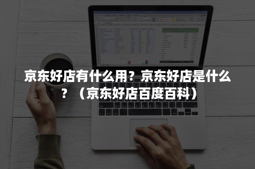 京东好店有什么用？京东好店是什么？（京东好店百度百科）