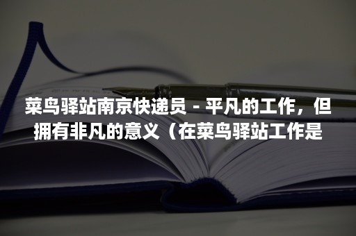 菜鸟驿站南京快递员－平凡的工作，但拥有非凡的意义（在菜鸟驿站工作是一种怎样的体验?）