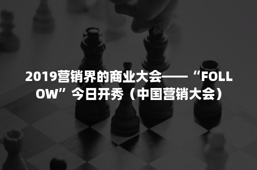 2019营销界的商业大会——“FOLLOW”今日开秀（中国营销大会）