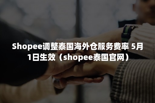 Shopee调整泰国海外仓服务费率 5月1日生效（shopee泰国官网）