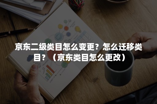 京东二级类目怎么变更？怎么迁移类目？（京东类目怎么更改）