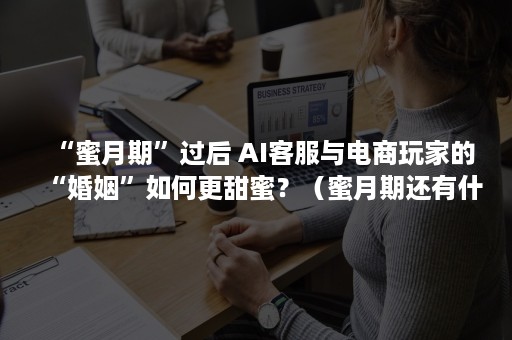 “蜜月期”过后 AI客服与电商玩家的“婚姻”如何更甜蜜？（蜜月期还有什么期）