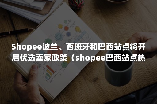 Shopee波兰、西班牙和巴西站点将开启优选卖家政策（shopee巴西站点热卖类目）