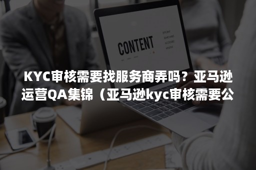 KYC审核需要找服务商弄吗？亚马逊运营QA集锦（亚马逊kyc审核需要公司章程）