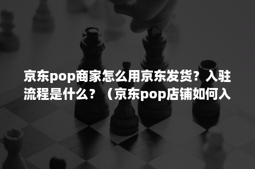 京东pop商家怎么用京东发货？入驻流程是什么？（京东pop店铺如何入仓）