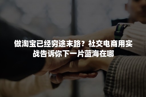 做淘宝已经穷途末路?社交电商用实战告诉你下一片蓝海在哪 做淘宝已经穷途末路?社交电商用实战告诉你下一片蓝海在哪