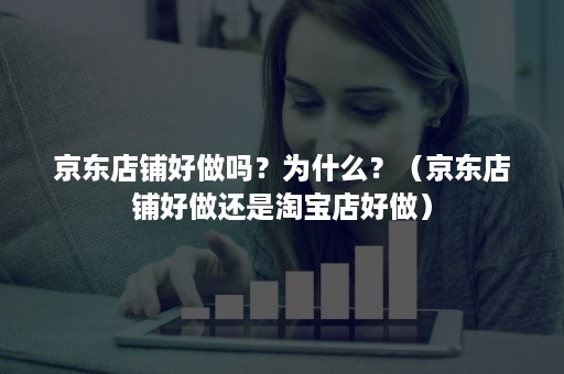 京东店铺好做吗？为什么？（京东店铺好做还是淘宝店好做）