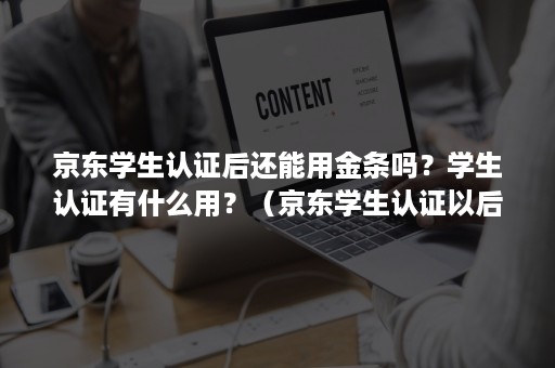 京东学生认证后还能用金条吗？学生认证有什么用？（京东学生认证以后用不了金条）