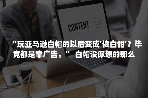 “玩亚马逊白帽的以后变成‘傻白甜’？毕竟都是靠广告。” 白帽没你想的那么简单！（亚马逊白帽子）