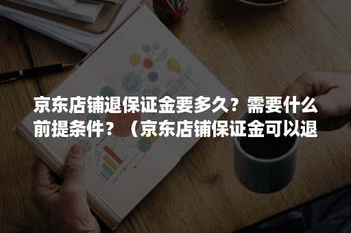 京东店铺退保证金要多久？需要什么前提条件？（京东店铺保证金可以退吗）