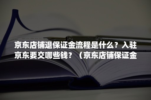 京东店铺退保证金流程是什么？入驻京东要交哪些钱？（京东店铺保证金退款流程）