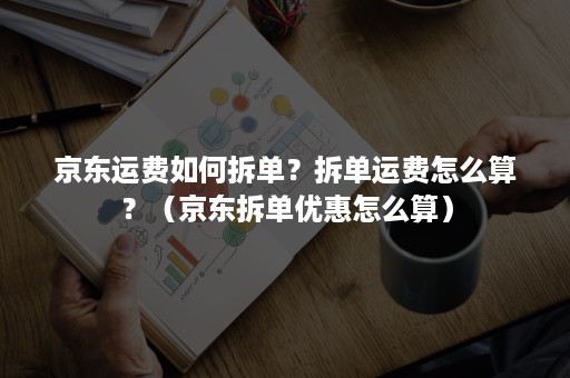 京东运费如何拆单？拆单运费怎么算？（京东拆单优惠怎么算）