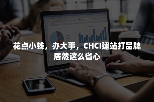 花点小钱，办大事，CHCI建站打品牌居然这么省心