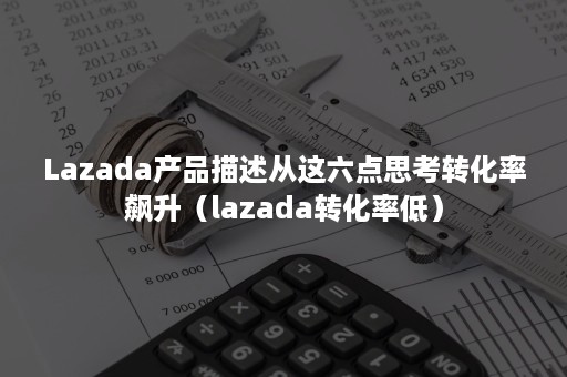 Lazada产品描述从这六点思考转化率飙升（lazada转化率低）