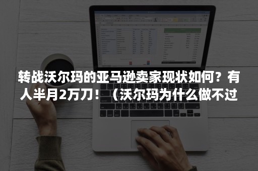 转战沃尔玛的亚马逊卖家现状如何?有人半月2万刀!(沃尔玛为什么做不过亚马逊) 转战沃尔玛的亚马逊卖家现状如何?有人半月2万刀!(沃尔玛为什么做不过亚马逊)