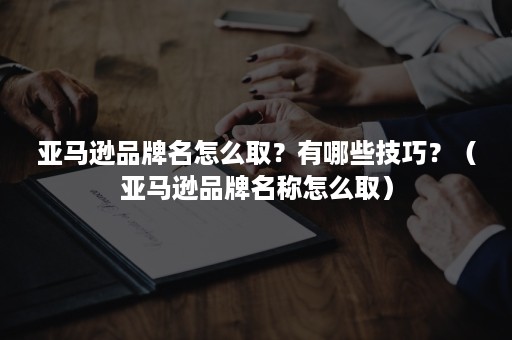 亚马逊品牌名怎么取?有哪些技巧?(亚马逊品牌名称怎么取) 亚马逊品牌名怎么取?有哪些技巧?(亚马逊品牌名称怎么取)