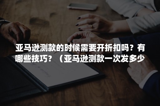 亚马逊测款的时候需要开折扣吗？有哪些技巧？（亚马逊测款一次发多少）