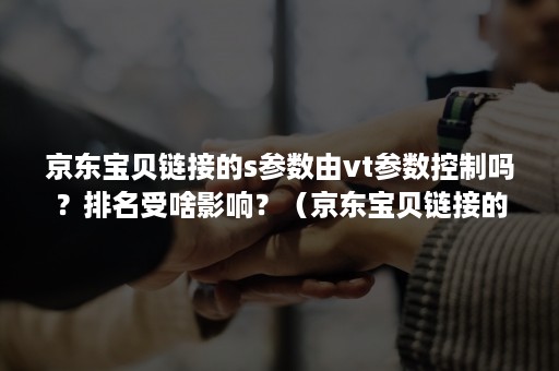 京东宝贝链接的s参数由vt参数控制吗？排名受啥影响？（京东宝贝链接的s参数是由什么控制）