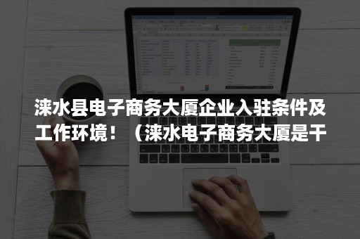 涞水县电子商务大厦企业入驻条件及工作环境！（涞水电子商务大厦是干什么的）