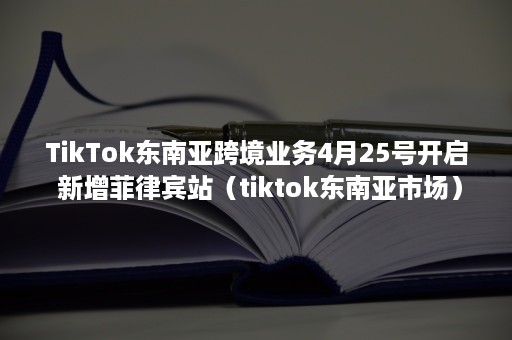 TikTok东南亚跨境业务4月25号开启 新增菲律宾站（tiktok东南亚市场）