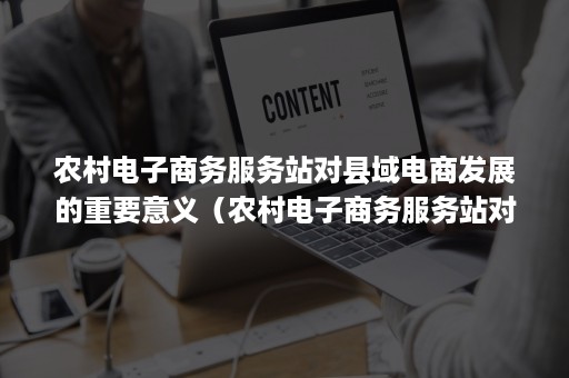 农村电子商务服务站对县域电商发展的重要意义（农村电子商务服务站对县域电商发展的重要意义有）